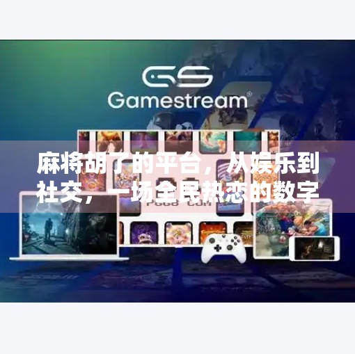 麻将胡了的平台,从娱乐到社交,一场全民热恋的数字革命 麻将胡了的平台,从娱乐到社交,一场全民热恋的数字革命