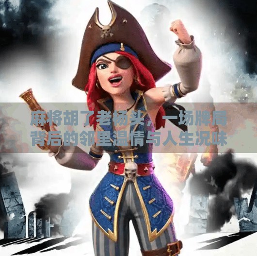 麻将胡了老杨头,一场牌局背后的邻里温情与人生况味 麻将胡了老杨头,一场牌局背后的邻里温情与人生况味