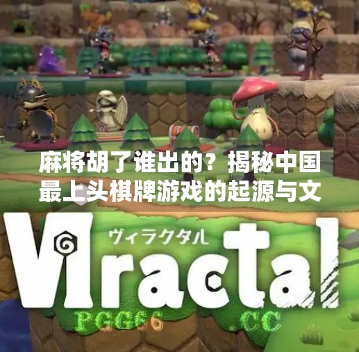 麻将胡了谁出的?揭秘中国最上头棋牌游戏的起源与文化密码! 麻将胡了谁出的?揭秘中国最上头棋牌游戏的起源与文化密码!