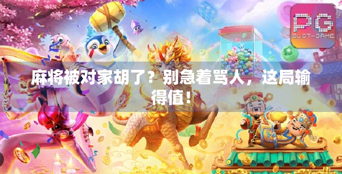 麻将被对家胡了?别急着骂人,这局输得值! 麻将被对家胡了?别急着骂人,这局输得值!