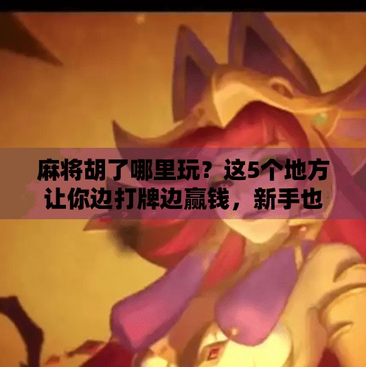 麻将胡了哪里玩?这5个地方让你边打牌边赢钱,新手也能轻松上手! 麻将胡了哪里玩?这5个地方让你边打牌边赢钱,新手也能轻松上手!