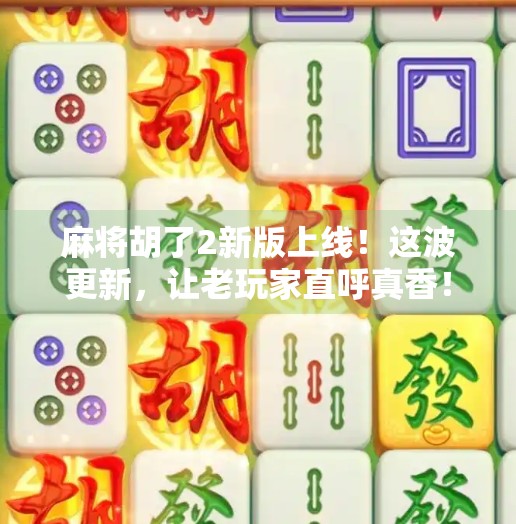 麻将胡了2新版上线!这波更新,让老玩家直呼真香! 麻将胡了2新版上线!这波更新,让老玩家直呼真香!