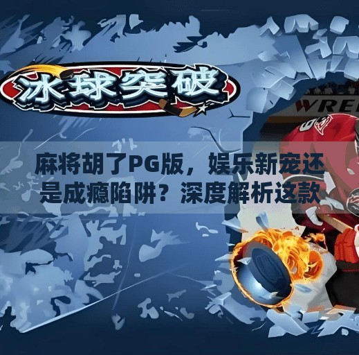 麻将胡了PG版,娱乐新宠还是成瘾陷阱?深度解析这款上头游戏的真相 麻将胡了PG版,娱乐新宠还是成瘾陷阱?深度解析这款上头游戏的真相