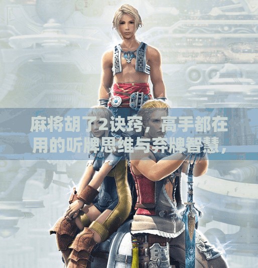 麻将胡了2诀窍,高手都在用的听牌思维与弃牌智慧,新手也能秒变老手! 麻将胡了2诀窍,高手都在用的听牌思维与弃牌智慧,新手也能秒变老手!