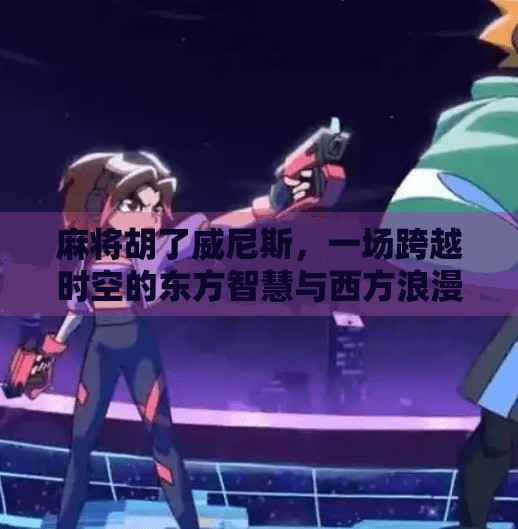 麻将胡了威尼斯,一场跨越时空的东方智慧与西方浪漫的奇妙碰撞 麻将胡了威尼斯,一场跨越时空的东方智慧与西方浪漫的奇妙碰撞