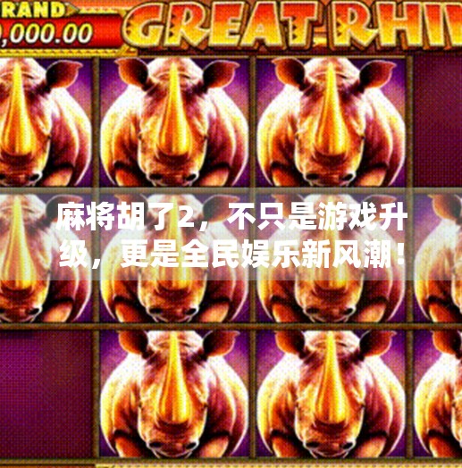 麻将胡了2,不只是游戏升级,更是全民娱乐新风潮! 麻将胡了2,不只是游戏升级,更是全民娱乐新风潮!