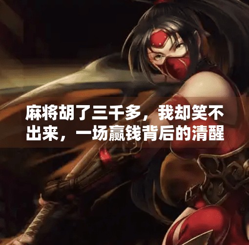 麻将胡了三千多,我却笑不出来,一场赢钱背后的清醒与反思 麻将胡了三千多,我却笑不出来,一场赢钱背后的清醒与反思