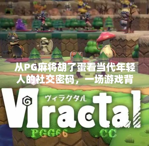 从PG麻将胡了蛋看当代年轻人的社交密码,一场游戏背后的集体情绪释放 从PG麻将胡了蛋看当代年轻人的社交密码,一场游戏背后的集体情绪释放