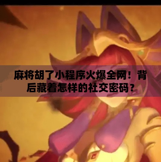 麻将胡了小程序火爆全网!背后藏着怎样的社交密码? 麻将胡了小程序火爆全网!背后藏着怎样的社交密码?