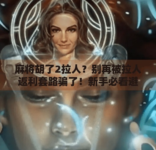 麻将胡了2拉人？别再被拉人返利套路骗了！新手必看避坑指南！