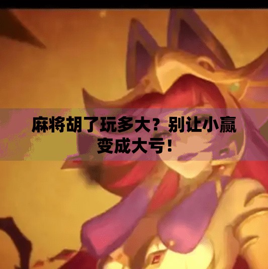 麻将胡了玩多大?别让小赢变成大亏! 麻将胡了玩多大?别让小赢变成大亏!