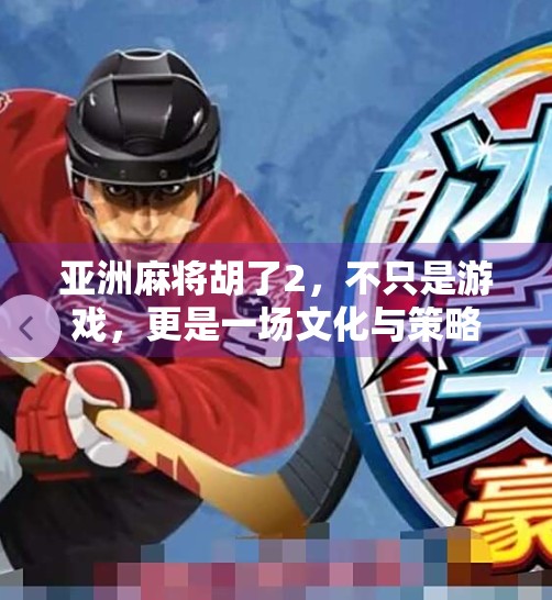 亚洲麻将胡了2,不只是游戏,更是一场文化与策略的盛宴 亚洲麻将胡了2,不只是游戏,更是一场文化与策略的盛宴