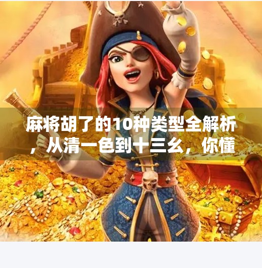 麻将胡了的10种类型全解析,从清一色到十三幺,你懂多少? 麻将胡了的10种类型全解析,从清一色到十三幺,你懂多少?