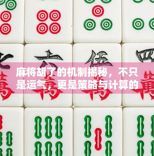 麻将胡了的机制揭秘,不只是运气,更是策略与计算的艺术! 麻将胡了的机制揭秘,不只是运气,更是策略与计算的艺术!