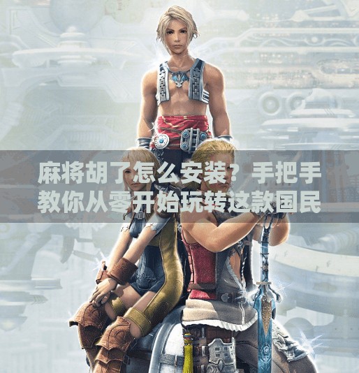 麻将胡了怎么安装?手把手教你从零开始玩转这款国民级游戏! 麻将胡了怎么安装?手把手教你从零开始玩转这款国民级游戏!