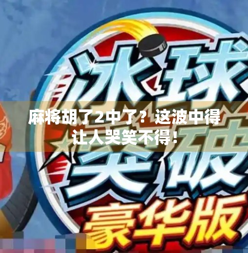 麻将胡了2中了?这波中得让人哭笑不得! 麻将胡了2中了?这波中得让人哭笑不得!