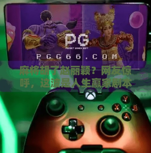 麻将胡了赵丽颖?网友惊呼,这波是人生赢家剧本! 麻将胡了赵丽颖?网友惊呼,这波是人生赢家剧本!