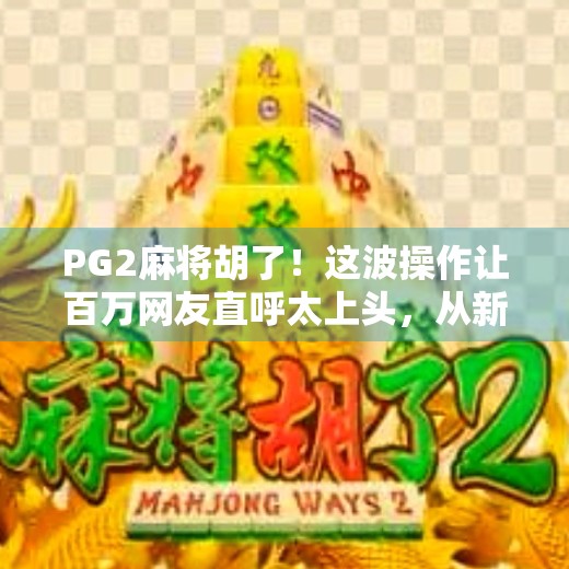 PG2麻将胡了!这波操作让百万网友直呼太上头,从新手到高手,只差一个胡牌秘籍! PG2麻将胡了!这波操作让百万网友直呼太上头,从新手到高手,只差一个胡牌秘籍!