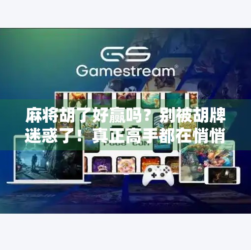 麻将胡了好赢吗?别被胡牌迷惑了!真正高手都在悄悄做这三件事 麻将胡了好赢吗?别被胡牌迷惑了!真正高手都在悄悄做这三件事