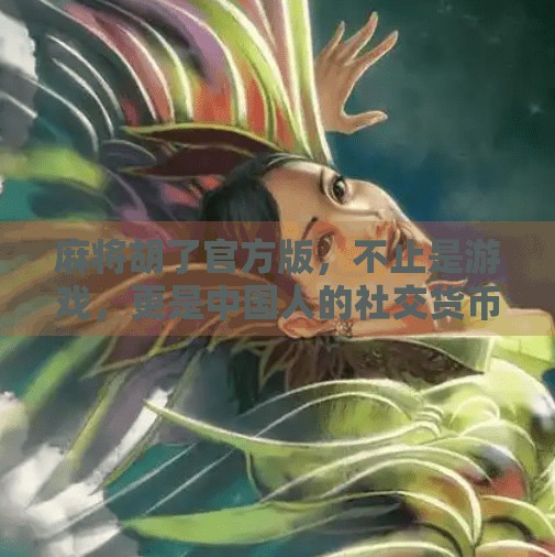 麻将胡了官方版,不止是游戏,更是中国人的社交货币 麻将胡了官方版,不止是游戏,更是中国人的社交货币