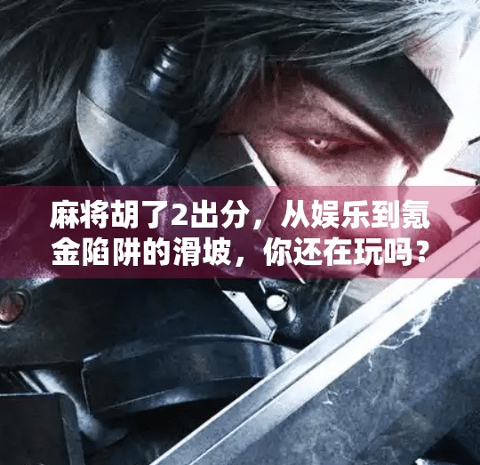 麻将胡了2出分,从娱乐到氪金陷阱的滑坡,你还在玩吗? 麻将胡了2出分,从娱乐到氪金陷阱的滑坡,你还在玩吗?