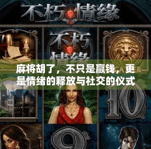 麻将胡了,不只是赢钱,更是情绪的释放与社交的仪式感 麻将胡了,不只是赢钱,更是情绪的释放与社交的仪式感