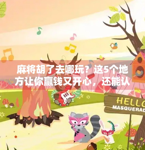 麻将胡了去哪玩?这5个地方让你赢钱又开心,还能认识新朋友! 麻将胡了去哪玩?这5个地方让你赢钱又开心,还能认识新朋友!