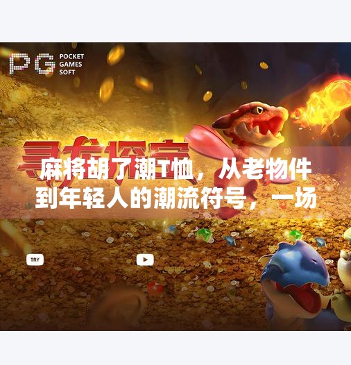 麻将胡了潮T恤,从老物件到年轻人的潮流符号,一场文化逆袭 麻将胡了潮T恤,从老物件到年轻人的潮流符号,一场文化逆袭