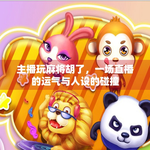 主播玩麻将胡了,一场直播的运气与人设的碰撞 主播玩麻将胡了,一场直播的运气与人设的碰撞