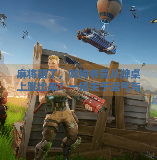 麻将胡了,财神爷竟从牌桌上跳出来?一场关于运气与人生的奇妙邂逅 麻将胡了,财神爷竟从牌桌上跳出来?一场关于运气与人生的奇妙邂逅