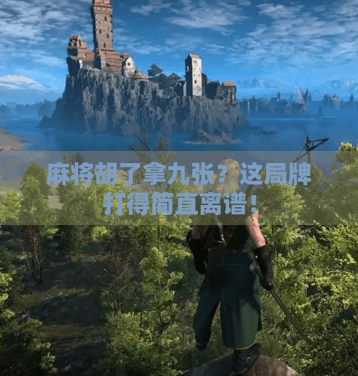 麻将胡了拿九张?这局牌打得简直离谱! 麻将胡了拿九张?这局牌打得简直离谱!