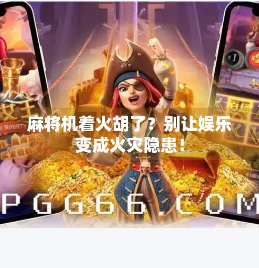 麻将机着火胡了？别让娱乐变成火灾隐患！