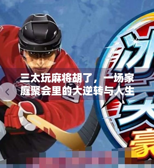 三太玩麻将胡了,一场家庭聚会里的大逆转与人生启示 三太玩麻将胡了,一场家庭聚会里的大逆转与人生启示