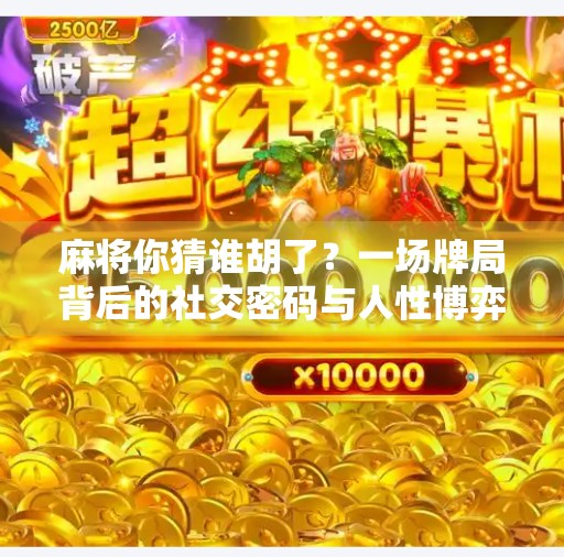 麻将你猜谁胡了？一场牌局背后的社交密码与人性博弈