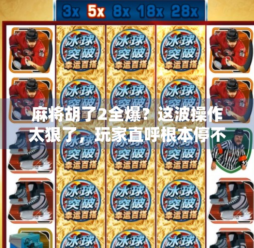 麻将胡了2全爆?这波操作太狠了,玩家直呼根本停不下来! 麻将胡了2全爆?这波操作太狠了,玩家直呼根本停不下来!