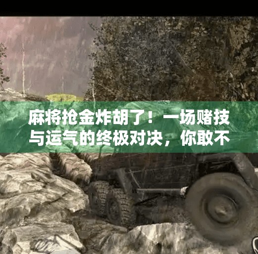 麻将抢金炸胡了！一场赌技与运气的终极对决，你敢不敢来？