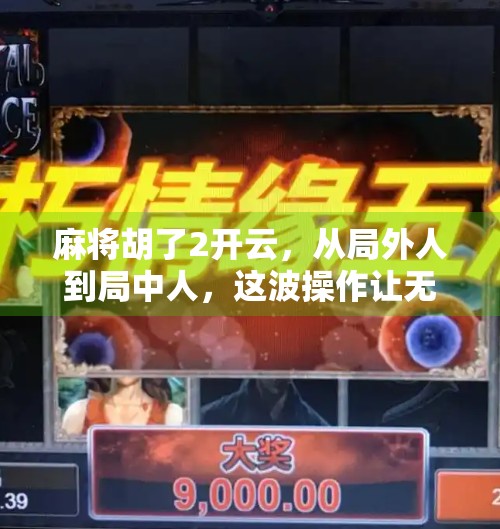 麻将胡了2开云,从局外人到局中人,这波操作让无数玩家破防! 麻将胡了2开云,从局外人到局中人,这波操作让无数玩家破防!