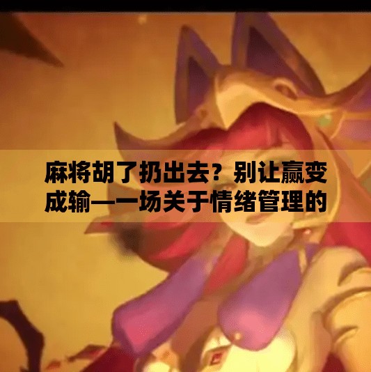 麻将胡了扔出去？别让赢变成输—一场关于情绪管理的反思