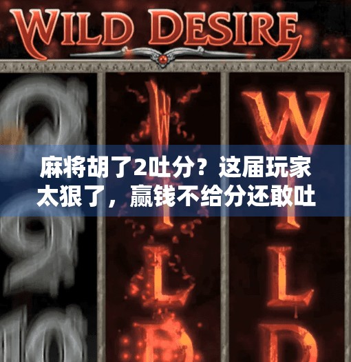 麻将胡了2吐分?这届玩家太狠了,赢钱不给分还敢吐? 麻将胡了2吐分?这届玩家太狠了,赢钱不给分还敢吐?