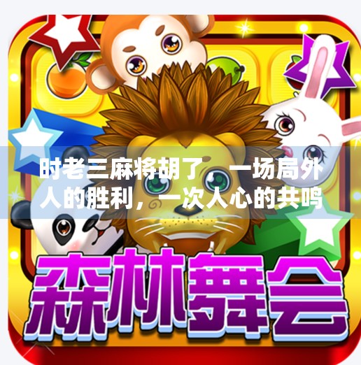时老三麻将胡了,一场局外人的胜利,一次人心的共鸣 时老三麻将胡了,一场局外人的胜利,一次人心的共鸣