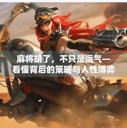 麻将胡了,不只是运气—看懂背后的策略与人性博弈 麻将胡了,不只是运气—看懂背后的策略与人性博弈