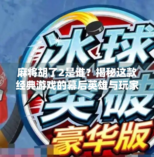 麻将胡了2是谁?揭秘这款经典游戏的幕后英雄与玩家热议 麻将胡了2是谁?揭秘这款经典游戏的幕后英雄与玩家热议