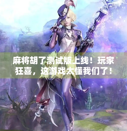 麻将胡了测试版上线!玩家狂喜,这游戏太懂我们了! 麻将胡了测试版上线!玩家狂喜,这游戏太懂我们了!