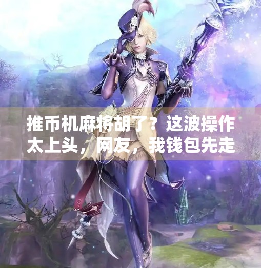 推币机麻将胡了?这波操作太上头,网友,我钱包先走了! 推币机麻将胡了?这波操作太上头,网友,我钱包先走了!