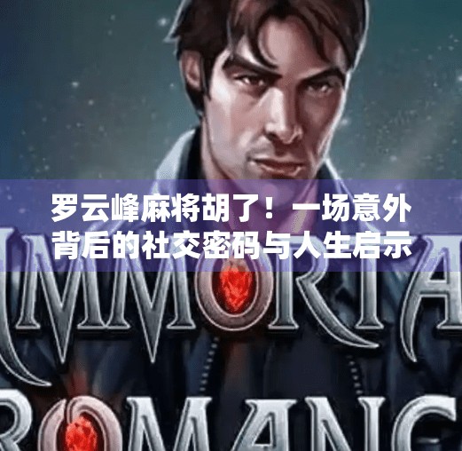 罗云峰麻将胡了!一场意外背后的社交密码与人生启示 罗云峰麻将胡了!一场意外背后的社交密码与人生启示