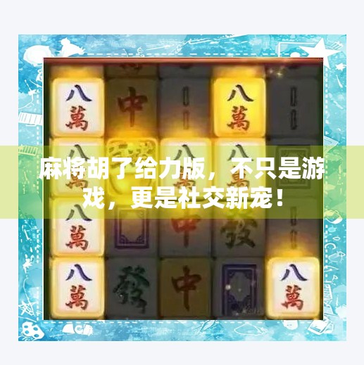 麻将胡了给力版,不只是游戏,更是社交新宠! 麻将胡了给力版,不只是游戏,更是社交新宠!
