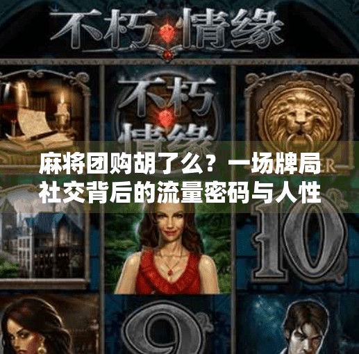 麻将团购胡了么？一场牌局社交背后的流量密码与人性博弈