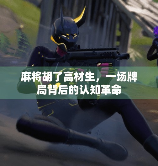 麻将胡了高材生,一场牌局背后的认知革命 麻将胡了高材生,一场牌局背后的认知革命