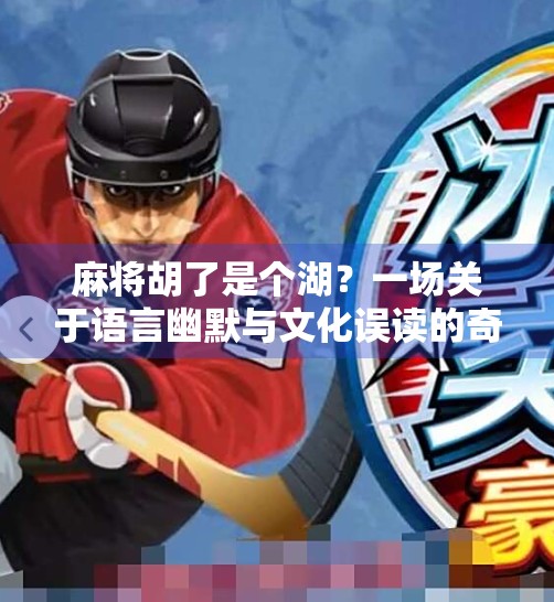 麻将胡了是个湖?一场关于语言幽默与文化误读的奇妙碰撞 麻将胡了是个湖?一场关于语言幽默与文化误读的奇妙碰撞