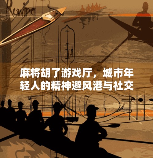 麻将胡了游戏厅,城市年轻人的精神避风港与社交新场景 麻将胡了游戏厅,城市年轻人的精神避风港与社交新场景